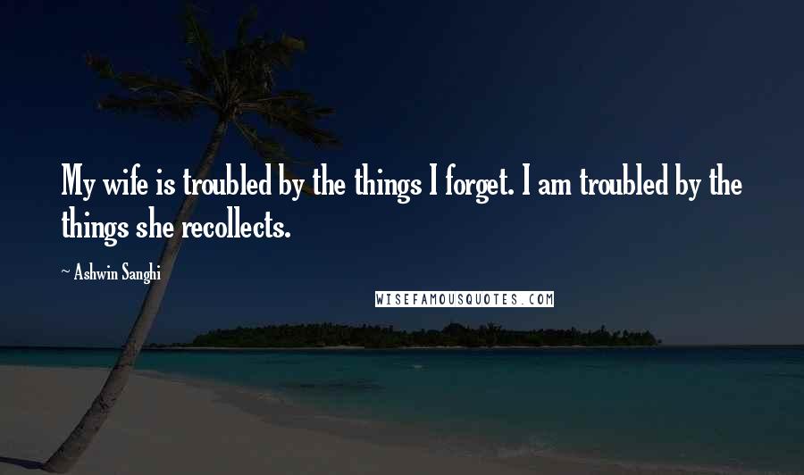 Ashwin Sanghi Quotes: My wife is troubled by the things I forget. I am troubled by the things she recollects.