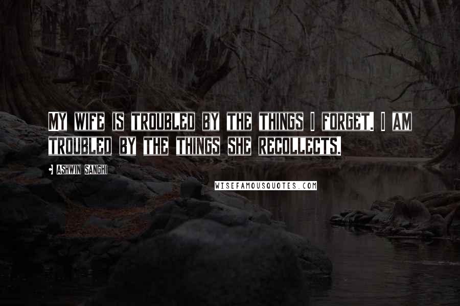 Ashwin Sanghi Quotes: My wife is troubled by the things I forget. I am troubled by the things she recollects.