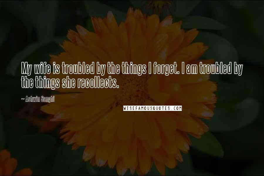 Ashwin Sanghi Quotes: My wife is troubled by the things I forget. I am troubled by the things she recollects.
