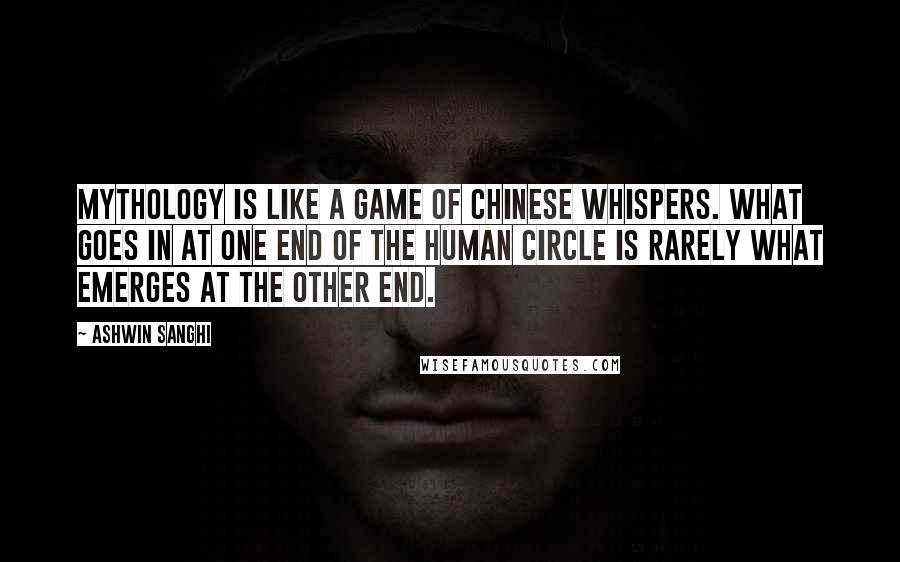 Ashwin Sanghi Quotes: Mythology is like a game of Chinese Whispers. What goes in at one end of the human circle is rarely what emerges at the other end.