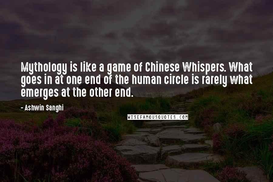 Ashwin Sanghi Quotes: Mythology is like a game of Chinese Whispers. What goes in at one end of the human circle is rarely what emerges at the other end.