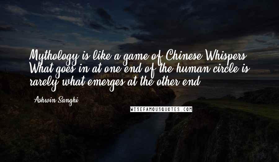 Ashwin Sanghi Quotes: Mythology is like a game of Chinese Whispers. What goes in at one end of the human circle is rarely what emerges at the other end.