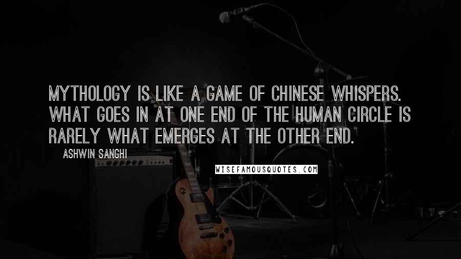 Ashwin Sanghi Quotes: Mythology is like a game of Chinese Whispers. What goes in at one end of the human circle is rarely what emerges at the other end.