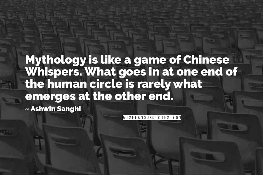 Ashwin Sanghi Quotes: Mythology is like a game of Chinese Whispers. What goes in at one end of the human circle is rarely what emerges at the other end.