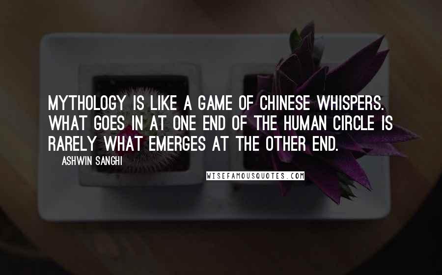 Ashwin Sanghi Quotes: Mythology is like a game of Chinese Whispers. What goes in at one end of the human circle is rarely what emerges at the other end.