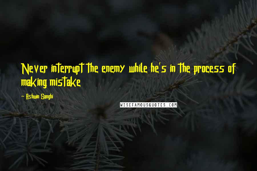Ashwin Sanghi Quotes: Never interrupt the enemy while he's in the process of making mistake