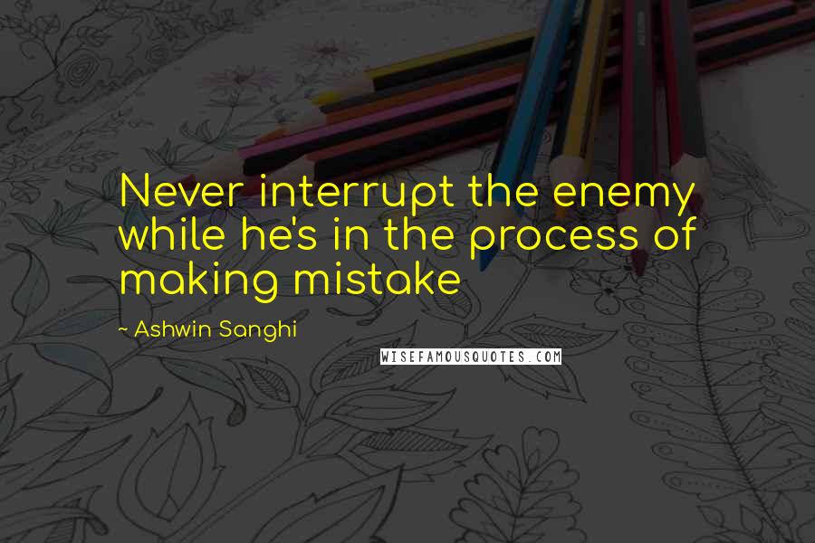 Ashwin Sanghi Quotes: Never interrupt the enemy while he's in the process of making mistake