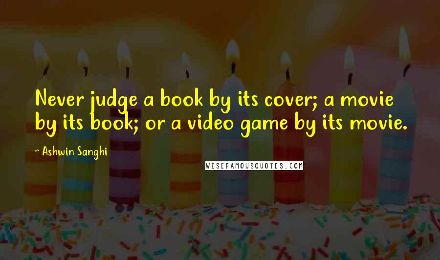 Ashwin Sanghi Quotes: Never judge a book by its cover; a movie by its book; or a video game by its movie.