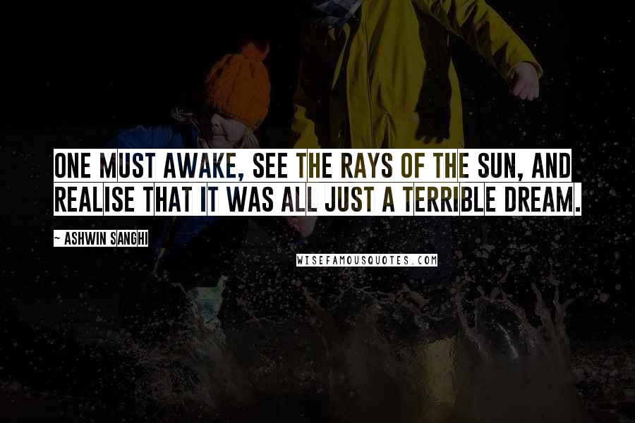 Ashwin Sanghi Quotes: One must awake, see the rays of the sun, and realise that it was all just a terrible dream.