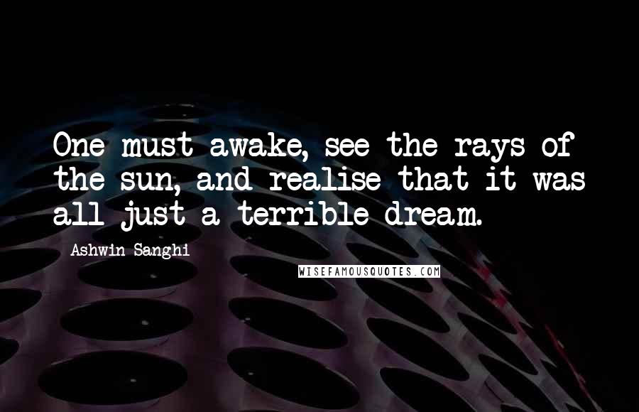 Ashwin Sanghi Quotes: One must awake, see the rays of the sun, and realise that it was all just a terrible dream.