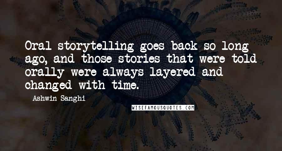 Ashwin Sanghi Quotes: Oral storytelling goes back so long ago, and those stories that were told orally were always layered and changed with time.
