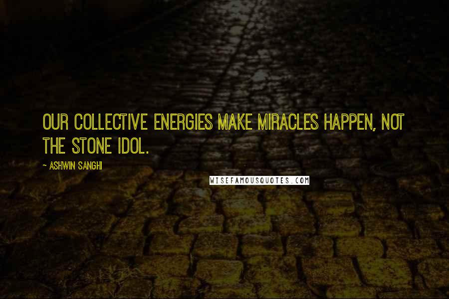 Ashwin Sanghi Quotes: Our collective energies make miracles happen, not the stone idol.