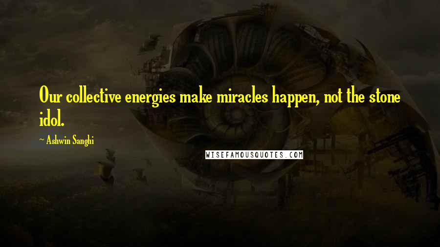 Ashwin Sanghi Quotes: Our collective energies make miracles happen, not the stone idol.