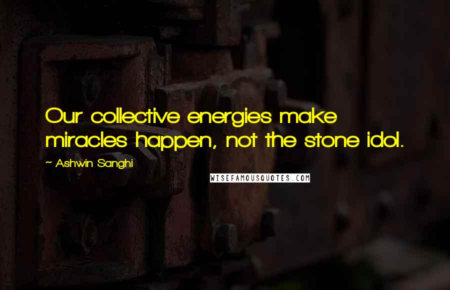 Ashwin Sanghi Quotes: Our collective energies make miracles happen, not the stone idol.