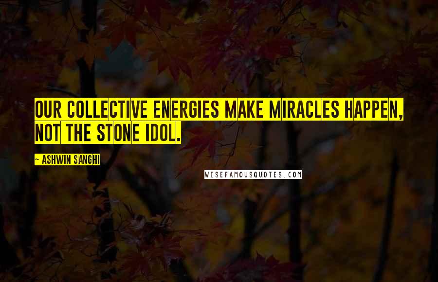 Ashwin Sanghi Quotes: Our collective energies make miracles happen, not the stone idol.