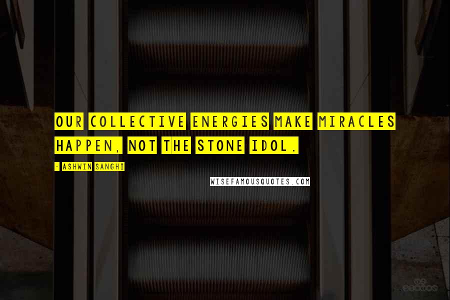 Ashwin Sanghi Quotes: Our collective energies make miracles happen, not the stone idol.