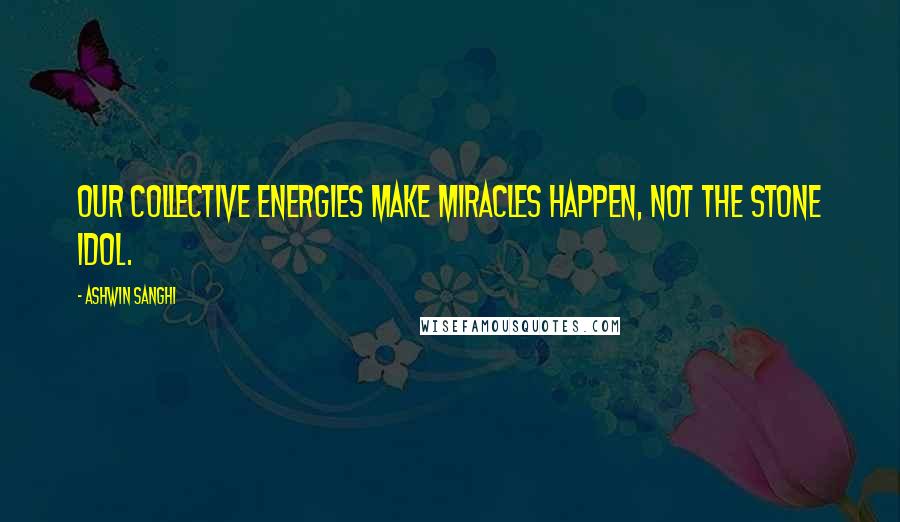 Ashwin Sanghi Quotes: Our collective energies make miracles happen, not the stone idol.