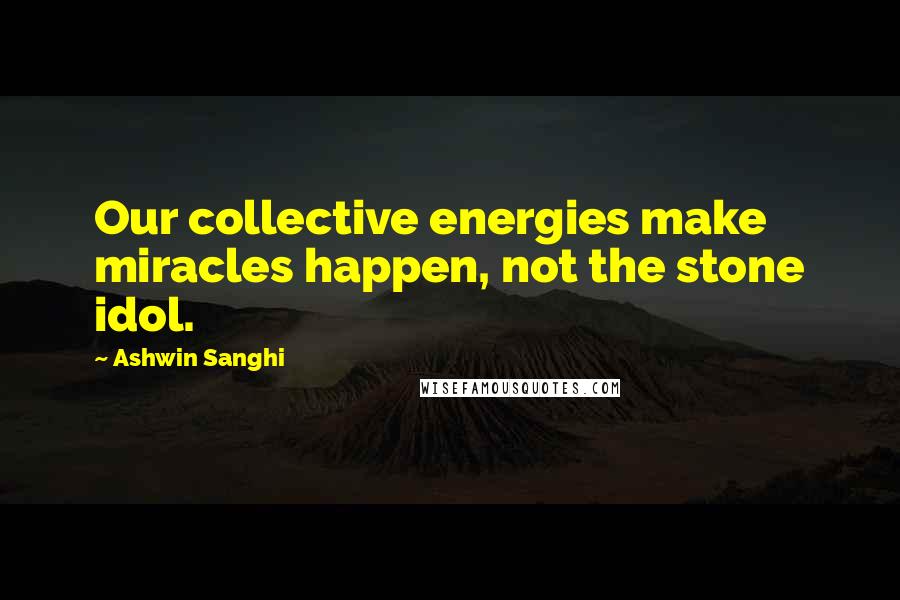 Ashwin Sanghi Quotes: Our collective energies make miracles happen, not the stone idol.