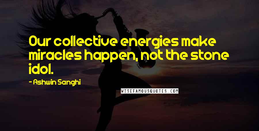 Ashwin Sanghi Quotes: Our collective energies make miracles happen, not the stone idol.