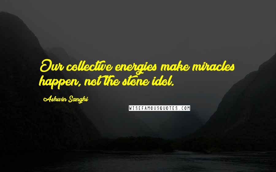 Ashwin Sanghi Quotes: Our collective energies make miracles happen, not the stone idol.