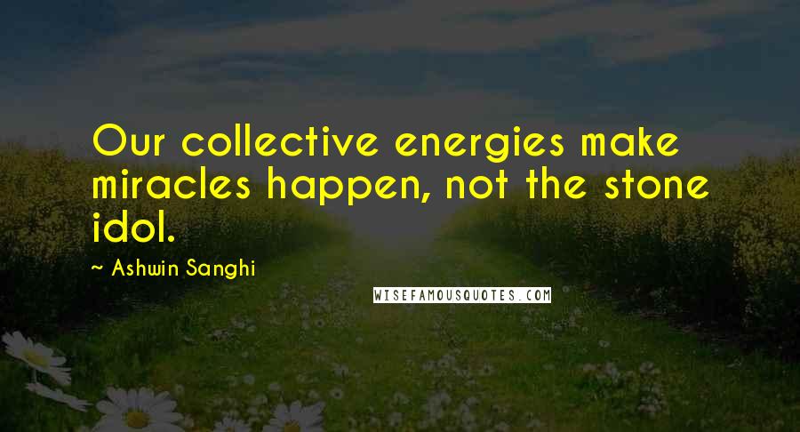 Ashwin Sanghi Quotes: Our collective energies make miracles happen, not the stone idol.
