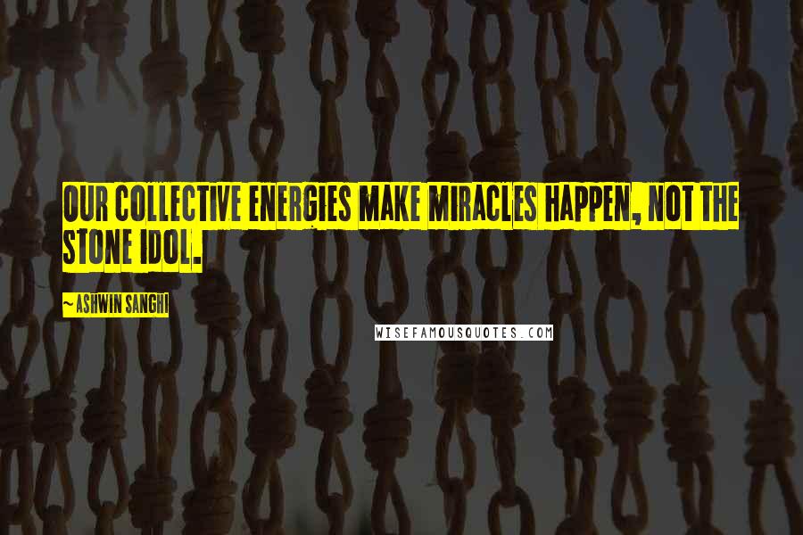 Ashwin Sanghi Quotes: Our collective energies make miracles happen, not the stone idol.
