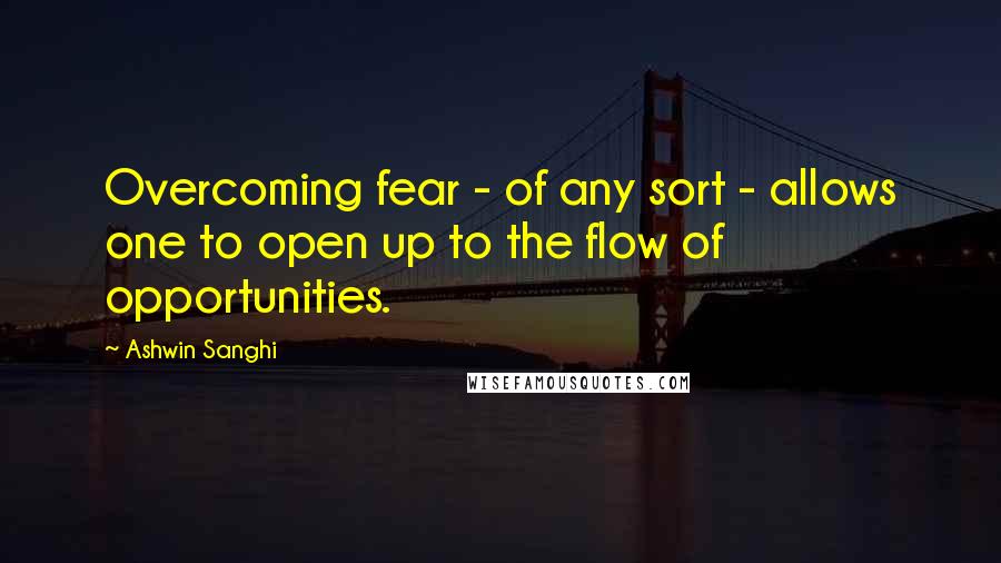 Ashwin Sanghi Quotes: Overcoming fear - of any sort - allows one to open up to the flow of opportunities.