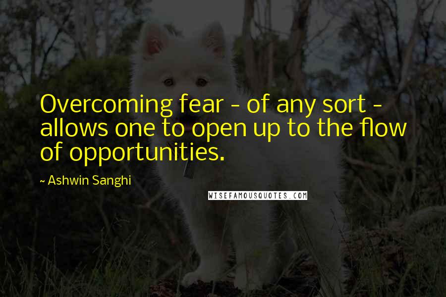 Ashwin Sanghi Quotes: Overcoming fear - of any sort - allows one to open up to the flow of opportunities.