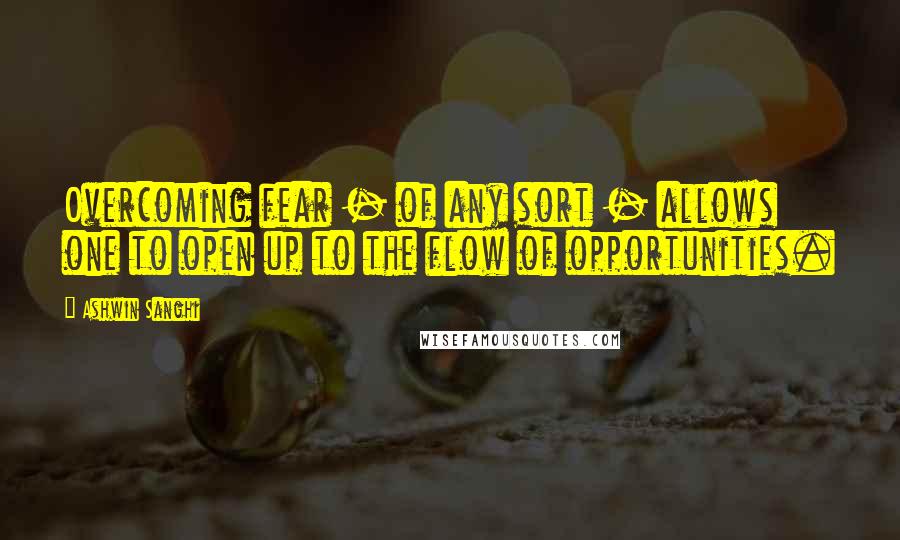 Ashwin Sanghi Quotes: Overcoming fear - of any sort - allows one to open up to the flow of opportunities.