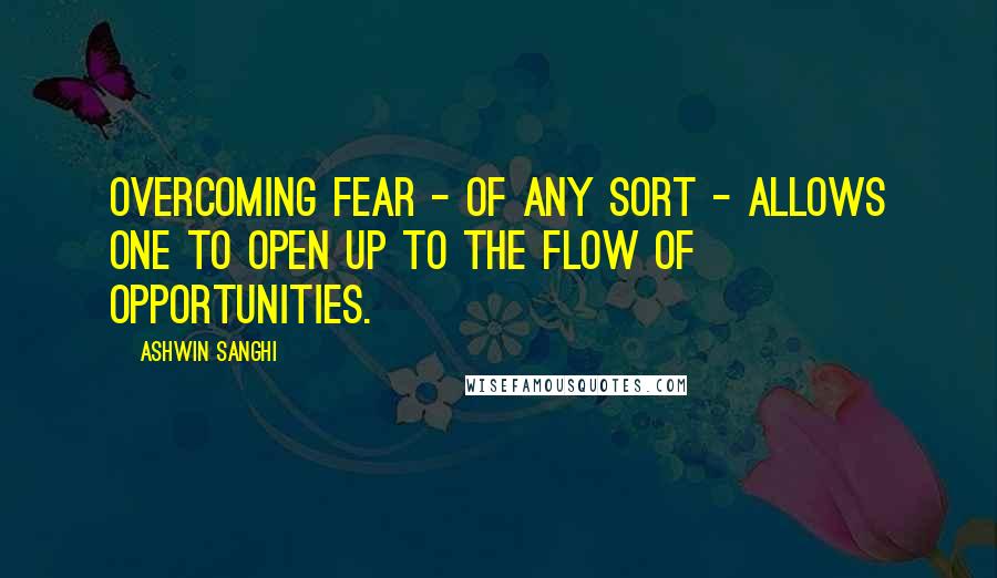 Ashwin Sanghi Quotes: Overcoming fear - of any sort - allows one to open up to the flow of opportunities.