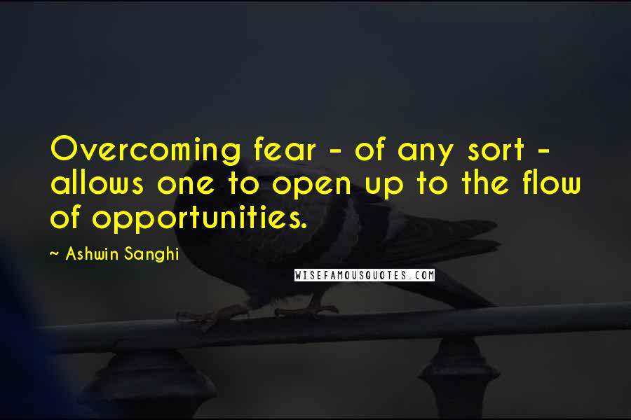 Ashwin Sanghi Quotes: Overcoming fear - of any sort - allows one to open up to the flow of opportunities.