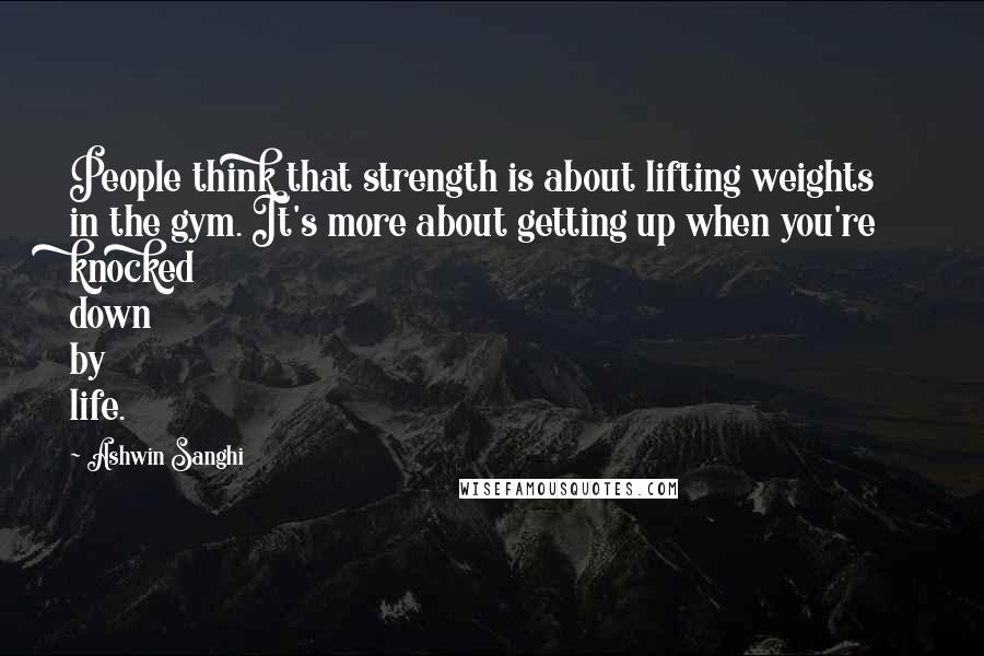 Ashwin Sanghi Quotes: People think that strength is about lifting weights in the gym. It's more about getting up when you're knocked down by life.