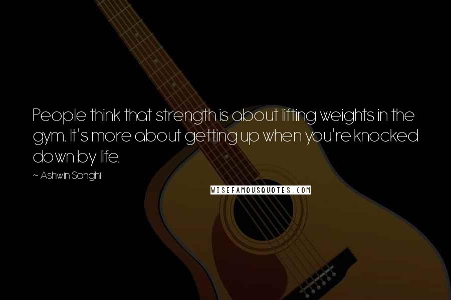 Ashwin Sanghi Quotes: People think that strength is about lifting weights in the gym. It's more about getting up when you're knocked down by life.