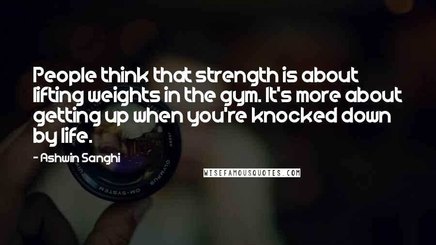 Ashwin Sanghi Quotes: People think that strength is about lifting weights in the gym. It's more about getting up when you're knocked down by life.