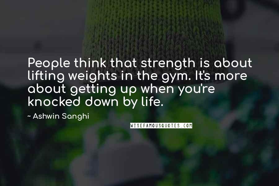 Ashwin Sanghi Quotes: People think that strength is about lifting weights in the gym. It's more about getting up when you're knocked down by life.