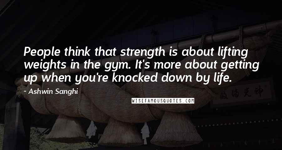 Ashwin Sanghi Quotes: People think that strength is about lifting weights in the gym. It's more about getting up when you're knocked down by life.