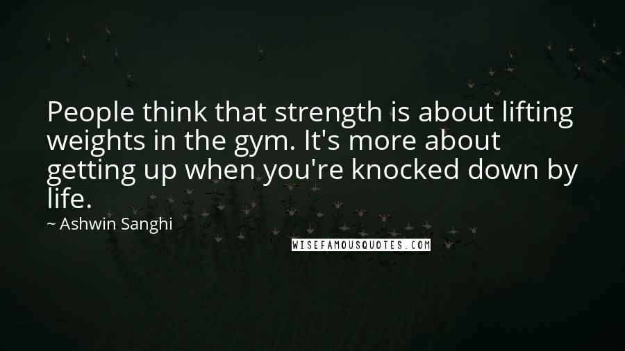Ashwin Sanghi Quotes: People think that strength is about lifting weights in the gym. It's more about getting up when you're knocked down by life.