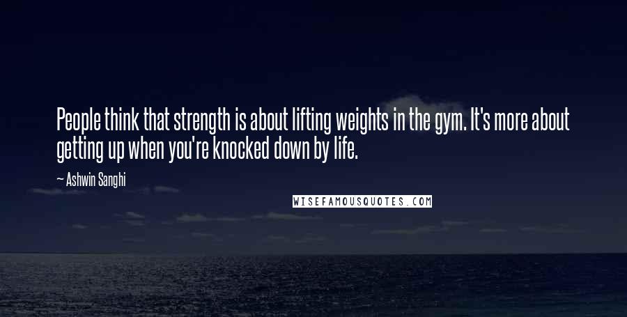 Ashwin Sanghi Quotes: People think that strength is about lifting weights in the gym. It's more about getting up when you're knocked down by life.