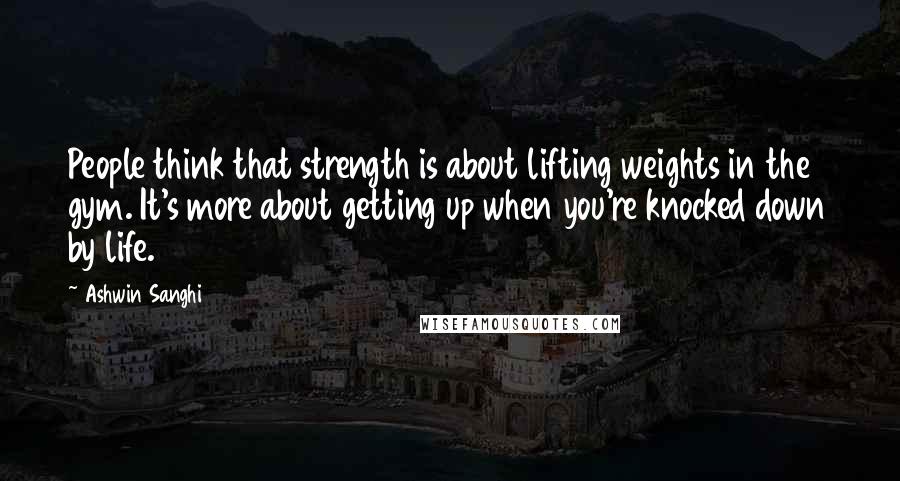 Ashwin Sanghi Quotes: People think that strength is about lifting weights in the gym. It's more about getting up when you're knocked down by life.