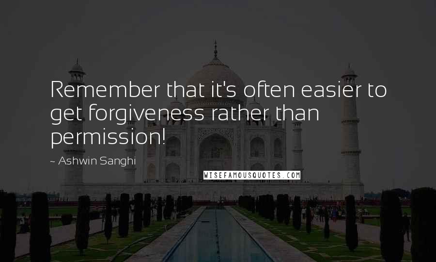 Ashwin Sanghi Quotes: Remember that it's often easier to get forgiveness rather than permission!