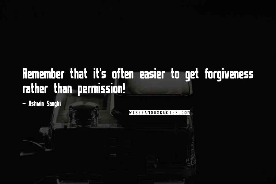 Ashwin Sanghi Quotes: Remember that it's often easier to get forgiveness rather than permission!