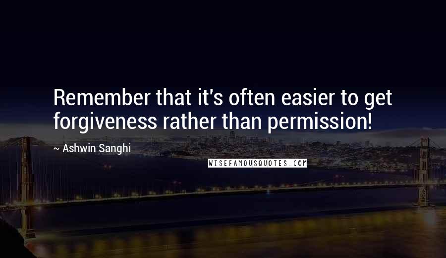 Ashwin Sanghi Quotes: Remember that it's often easier to get forgiveness rather than permission!