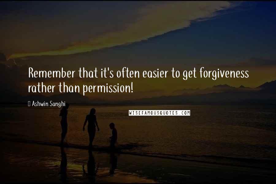 Ashwin Sanghi Quotes: Remember that it's often easier to get forgiveness rather than permission!