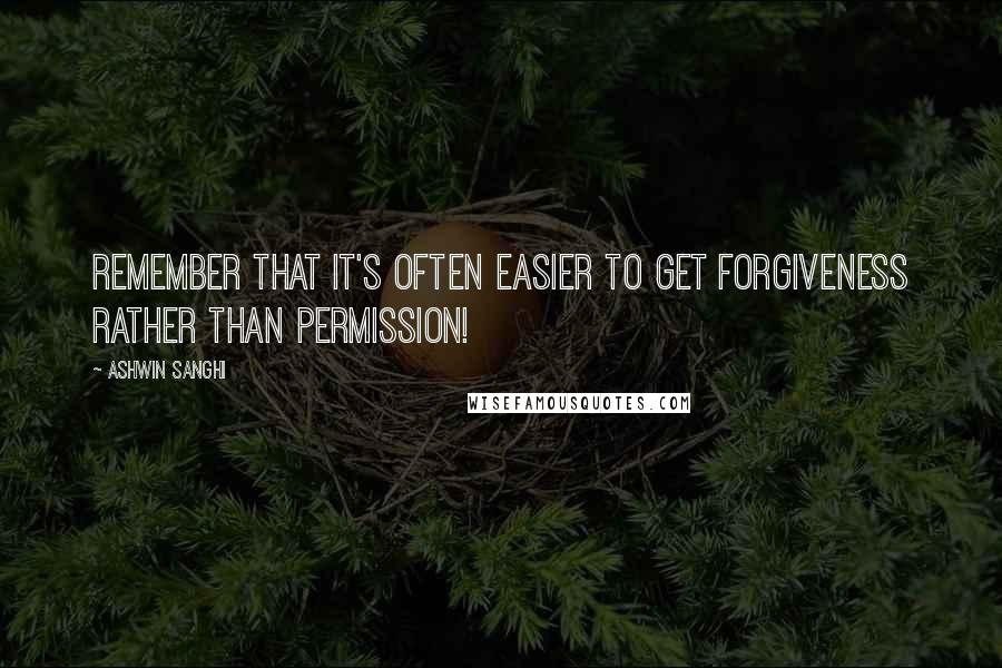 Ashwin Sanghi Quotes: Remember that it's often easier to get forgiveness rather than permission!