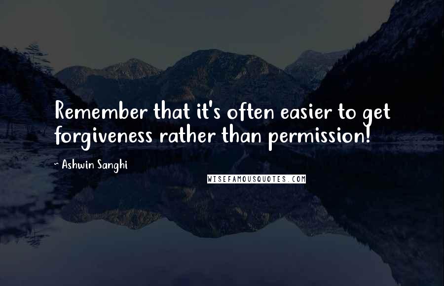 Ashwin Sanghi Quotes: Remember that it's often easier to get forgiveness rather than permission!