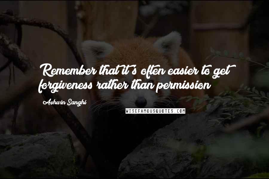 Ashwin Sanghi Quotes: Remember that it's often easier to get forgiveness rather than permission!