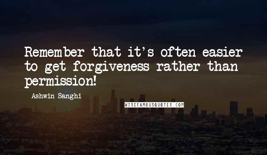 Ashwin Sanghi Quotes: Remember that it's often easier to get forgiveness rather than permission!