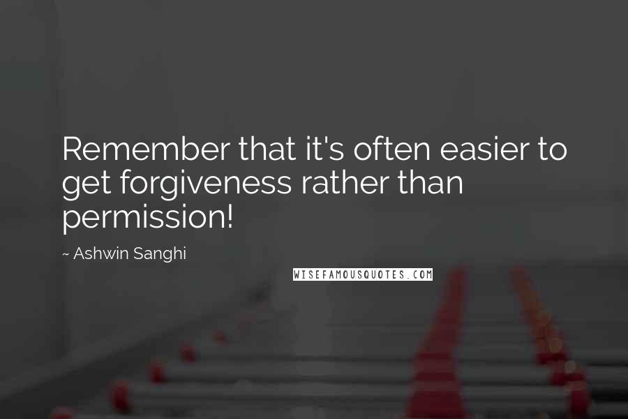 Ashwin Sanghi Quotes: Remember that it's often easier to get forgiveness rather than permission!