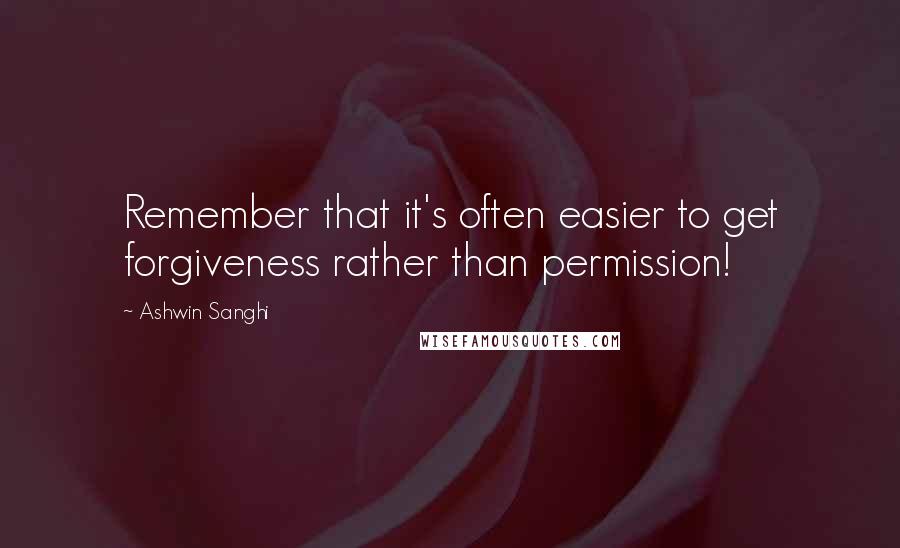 Ashwin Sanghi Quotes: Remember that it's often easier to get forgiveness rather than permission!