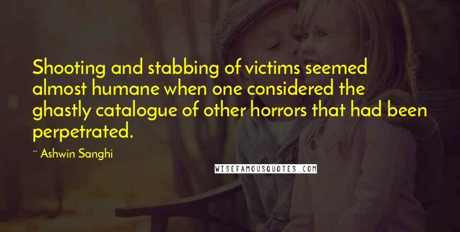 Ashwin Sanghi Quotes: Shooting and stabbing of victims seemed almost humane when one considered the ghastly catalogue of other horrors that had been perpetrated.